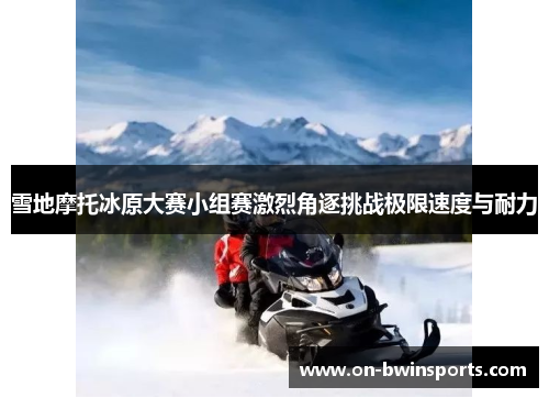 雪地摩托冰原大赛小组赛激烈角逐挑战极限速度与耐力