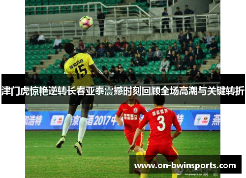 津门虎惊艳逆转长春亚泰震撼时刻回顾全场高潮与关键转折