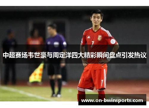 中超赛场韦世豪与周定洋四大精彩瞬间盘点引发热议