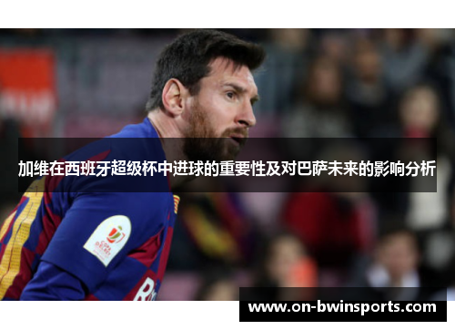 加维在西班牙超级杯中进球的重要性及对巴萨未来的影响分析