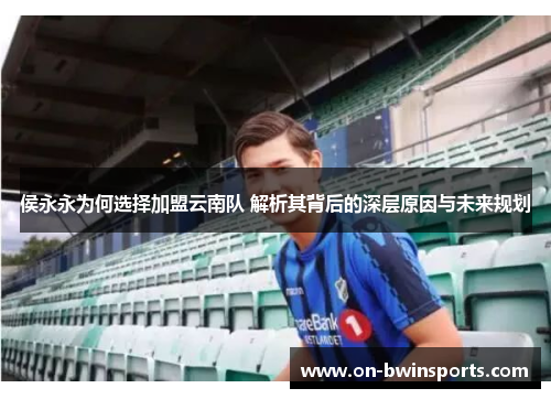 侯永永为何选择加盟云南队 解析其背后的深层原因与未来规划