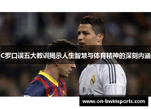 C罗口误五大教训揭示人生智慧与体育精神的深刻内涵