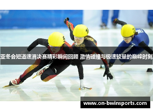 亚冬会短道速滑决赛精彩瞬间回顾 激情碰撞与极速较量的巅峰时刻