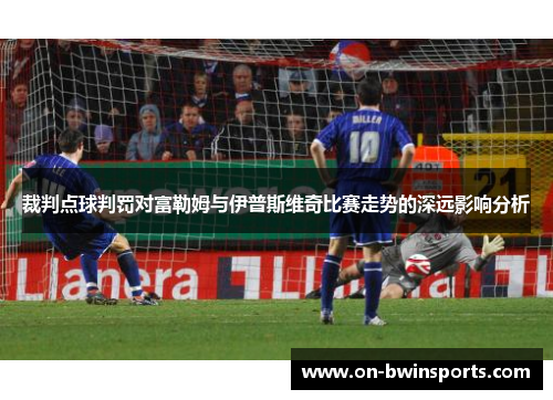 裁判点球判罚对富勒姆与伊普斯维奇比赛走势的深远影响分析