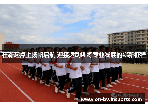 在新起点上扬帆启航 迎接运动训练专业发展的崭新征程