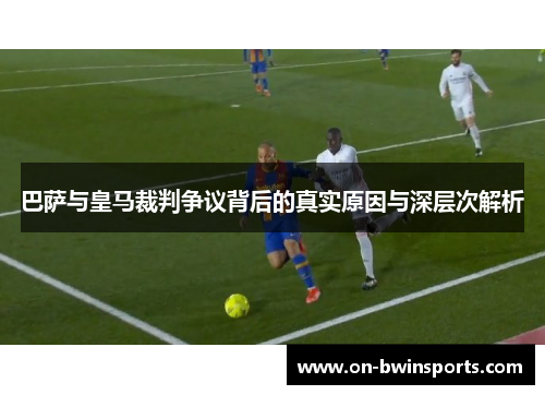 巴萨与皇马裁判争议背后的真实原因与深层次解析