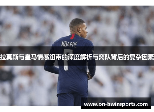 拉莫斯与皇马情感纽带的深度解析与离队背后的复杂因素