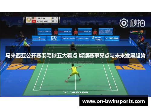 马来西亚公开赛羽毛球五大看点 解读赛事亮点与未来发展趋势