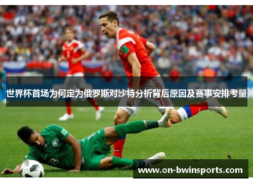 世界杯首场为何定为俄罗斯对沙特分析背后原因及赛事安排考量