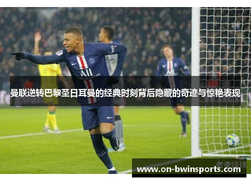 曼联逆转巴黎圣日耳曼的经典时刻背后隐藏的奇迹与惊艳表现