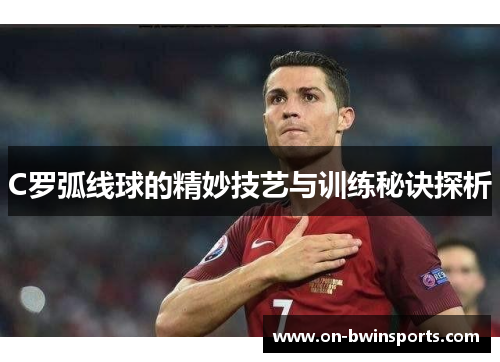 C罗弧线球的精妙技艺与训练秘诀探析