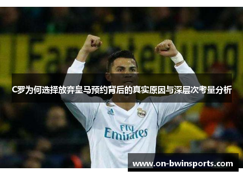 C罗为何选择放弃皇马预约背后的真实原因与深层次考量分析