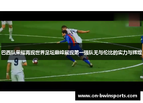 巴西队荣耀再现世界足坛巅峰展现第一强队无与伦比的实力与辉煌