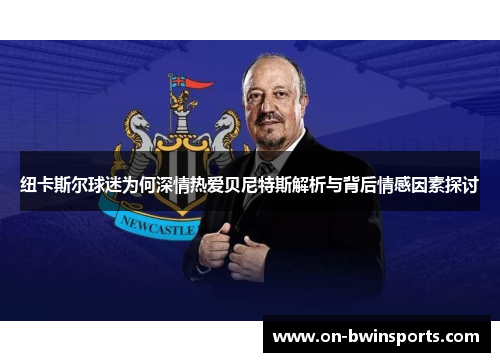 纽卡斯尔球迷为何深情热爱贝尼特斯解析与背后情感因素探讨