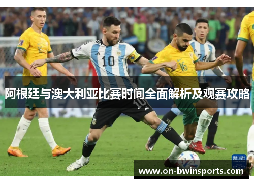 阿根廷与澳大利亚比赛时间全面解析及观赛攻略