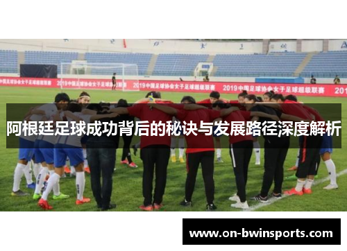 阿根廷足球成功背后的秘诀与发展路径深度解析