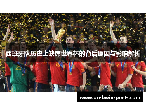 西班牙队历史上缺席世界杯的背后原因与影响解析